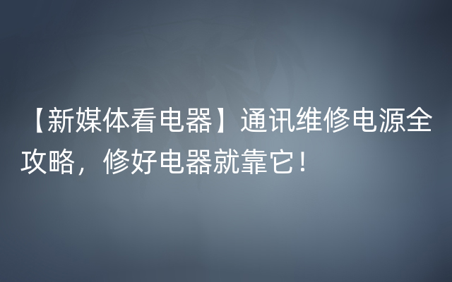 【新媒体看电器】通讯维修电源全攻略，修好电器就靠它！