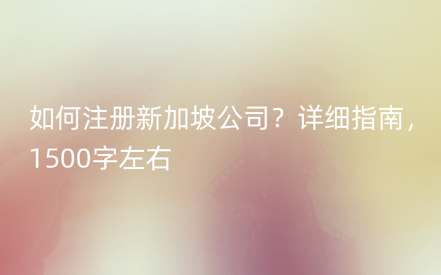 如何注册新加坡公司？详细指南，1500字左右