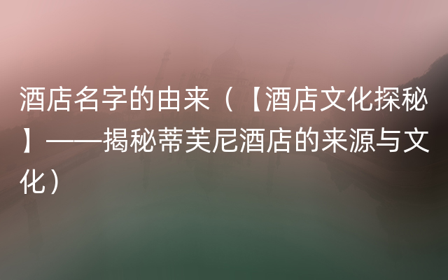 酒店名字的由来（【酒店文化探秘】——揭秘蒂芙尼酒店的来源与文化）