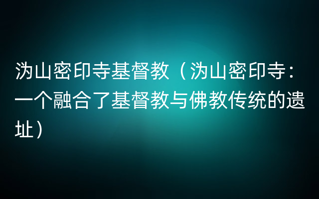 沩山密印寺基督教（沩山密印寺：一个融合了基督教与佛教传统的遗址）