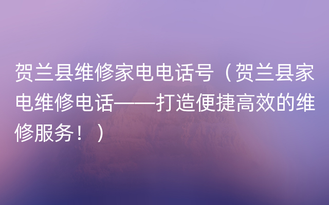 贺兰县维修家电电话号（贺兰县家电维修电话——打造便捷高效的维修服务！）