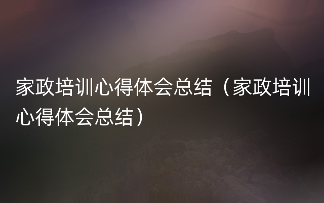 家政培训心得体会总结（家政培训心得体会总结）