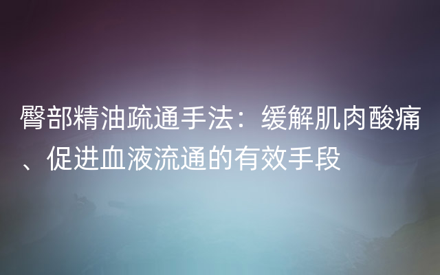 臀部精油疏通手法：缓解肌肉酸痛、促进血液流通的