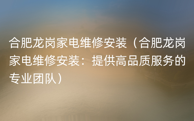 合肥龙岗家电维修安装（合肥龙岗家电维修安装：提供高品质服务的专业团队）