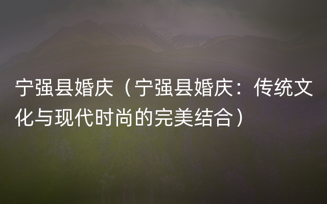 宁强县婚庆（宁强县婚庆：传统文化与现代时尚的完美结合）