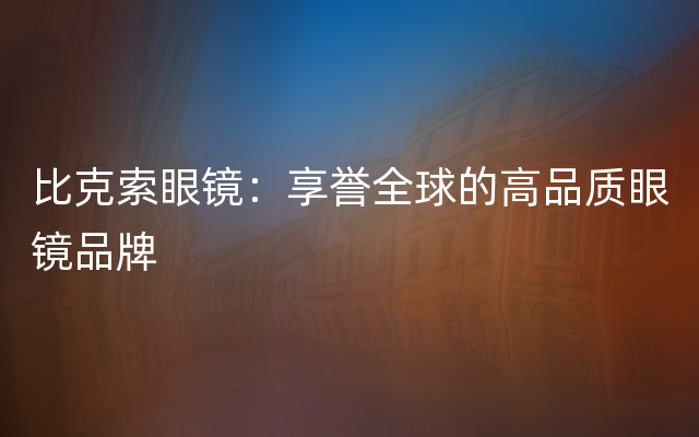 比克索眼镜：享誉全球的高品质眼镜品牌