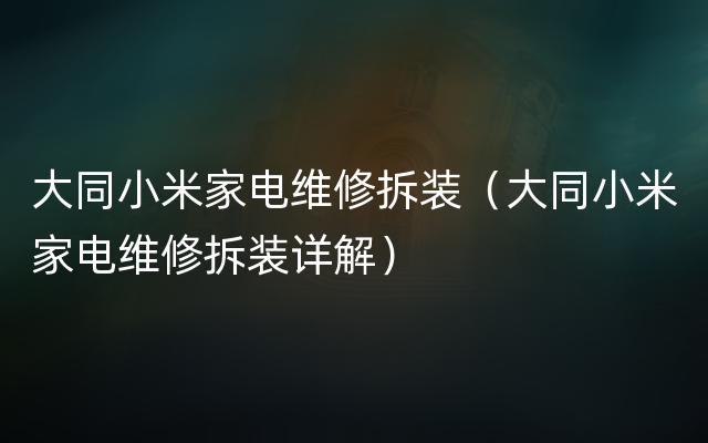 大同小米家电维修拆装（大同小米家电维修拆装详解）