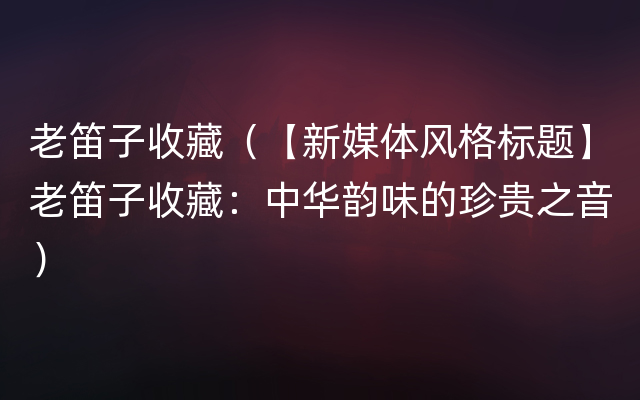 老笛子收藏（【新媒体风格标题】老笛子收藏：中华韵味的珍贵之音）