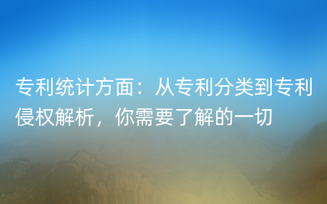 专利统计方面：从专利分类到专利侵权解析，你需要