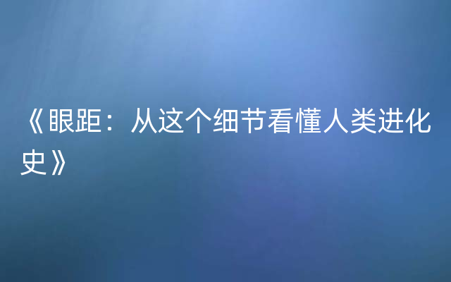 《眼距：从这个细节看懂人类进化史》