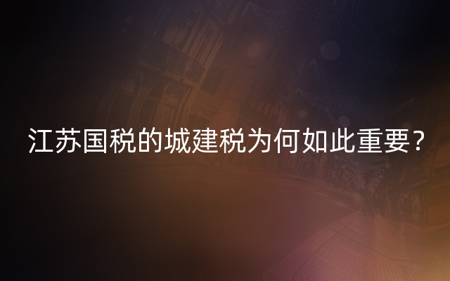 江苏国税的城建税为何如此重要？