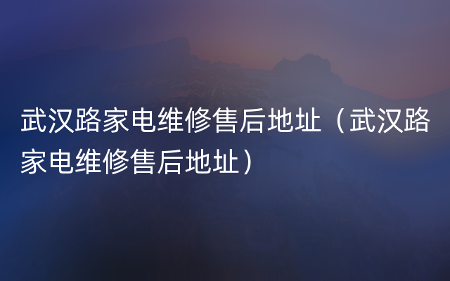 武汉路家电维修售后地址（武汉路家电维修售后地址）