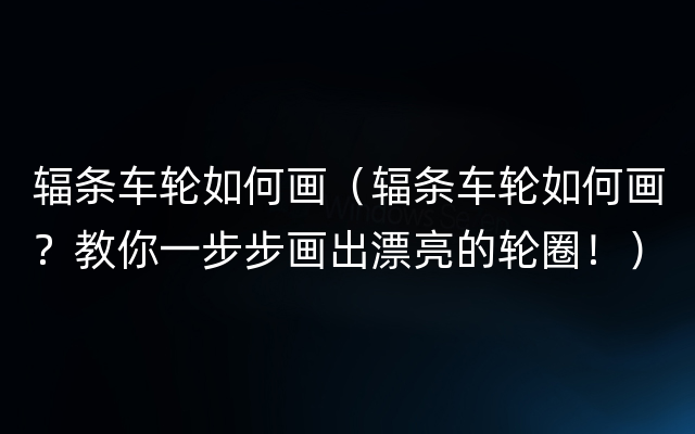 辐条车轮如何画（辐条车轮如何画？教你一步步画出漂亮的轮圈！）