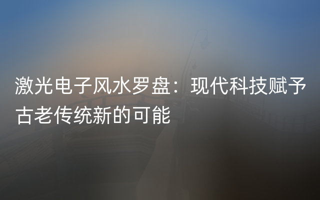 激光电子风水罗盘：现代科技赋予古老传统新的可能