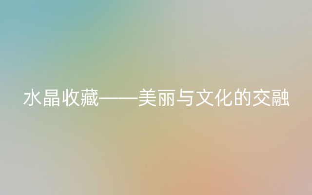 水晶收藏——美丽与文化的交融