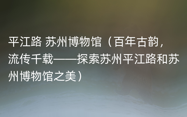 平江路 苏州博物馆（百年古韵，流传千载——探索苏州平江路和苏州博物馆之美）