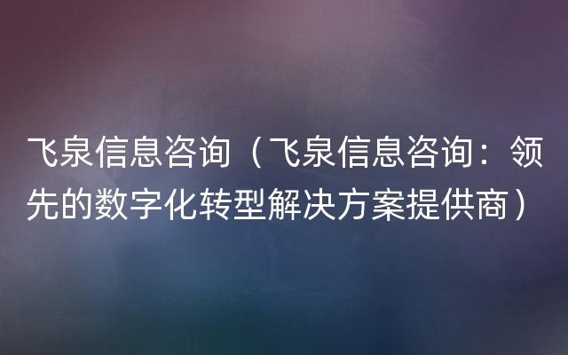 飞泉信息咨询（飞泉信息咨询：领先的数字化转型解决方案提供商）