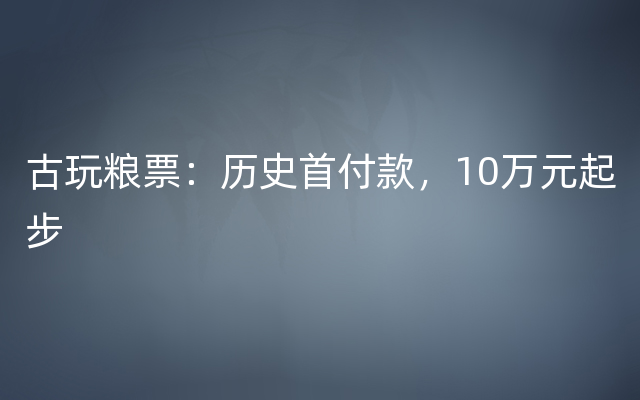 古玩粮票：历史首付款，10万元起步