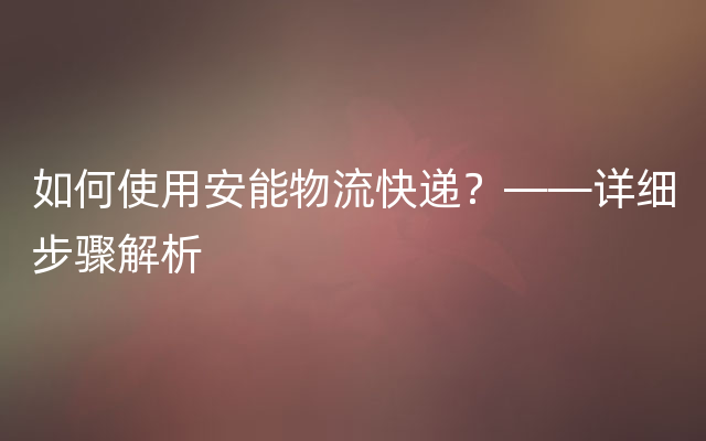 如何使用安能物流快递？——详细步骤解析