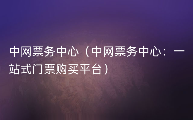 中网票务中心（中网票务中心：一站式门票购买平台）