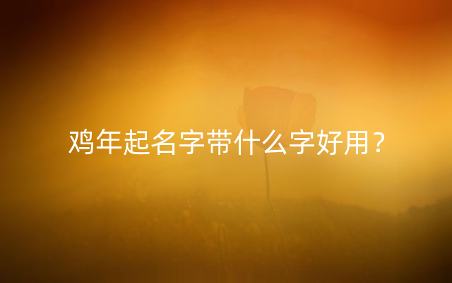 鸡年起名字带什么字好用？