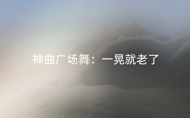 神曲广场舞：一晃就老了