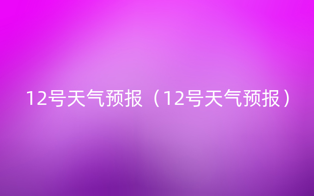 12号天气预报（12号天气预报）