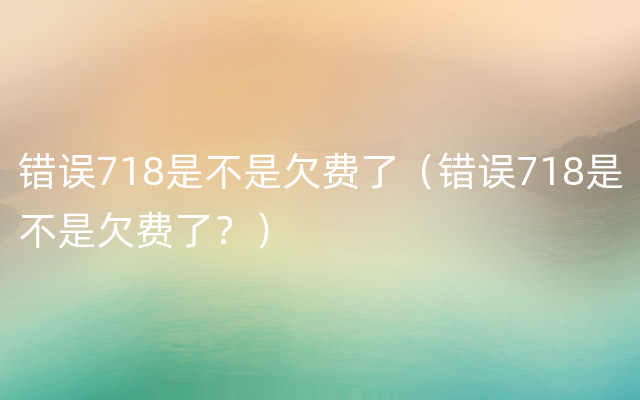 错误718是不是欠费了（错误718是不是欠费了？）