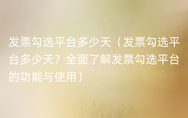 发票勾选平台多少天（发票勾选平台多少天？全面了解发票勾选平台的功能与使用）