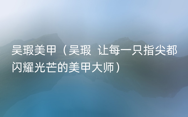 吴瑕美甲（吴瑕  让每一只指尖都闪耀光芒的美甲大