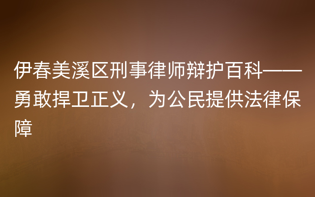 伊春美溪区刑事律师辩护百科——勇敢捍卫正义，为