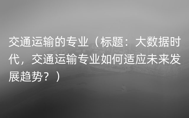 交通运输的专业（标题：大数据时代，交通运输专业如何适应未来发展趋势？）