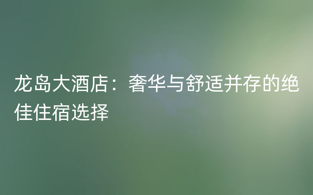 龙岛大酒店：奢华与舒适并存的绝佳住宿选择