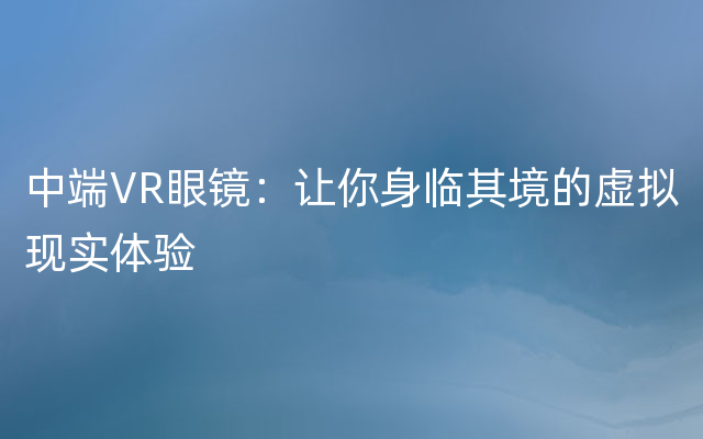 中端VR眼镜：让你身临其境的虚拟现实体验