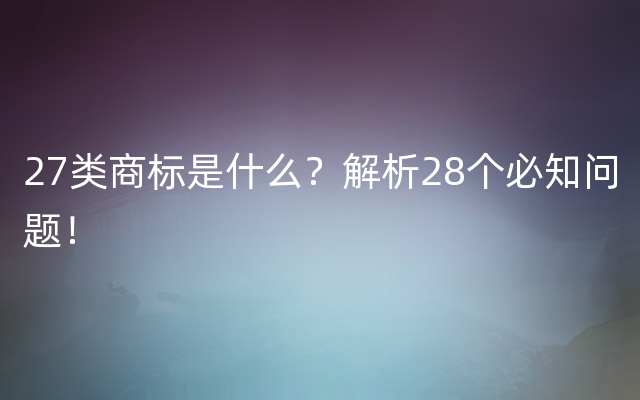 27类商标是什么？解析28个必知问题！