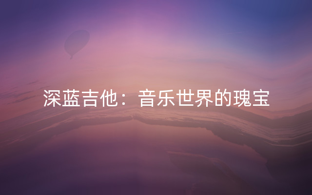 深蓝吉他：音乐世界的瑰宝