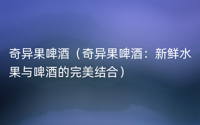 奇异果啤酒（奇异果啤酒：新鲜水果与啤酒的完美结