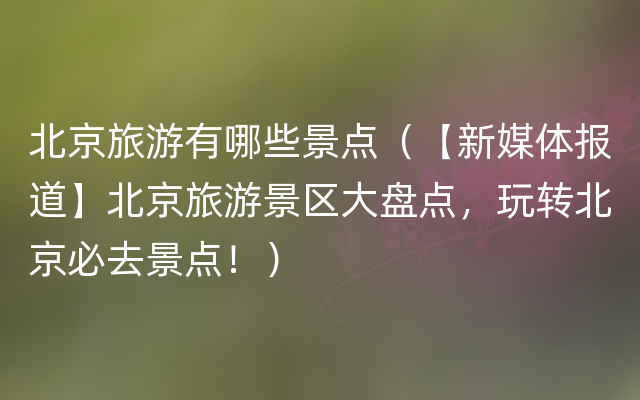 北京旅游有哪些景点（【新媒体报道】北京旅游景区大盘点，玩转北京必去景点！）