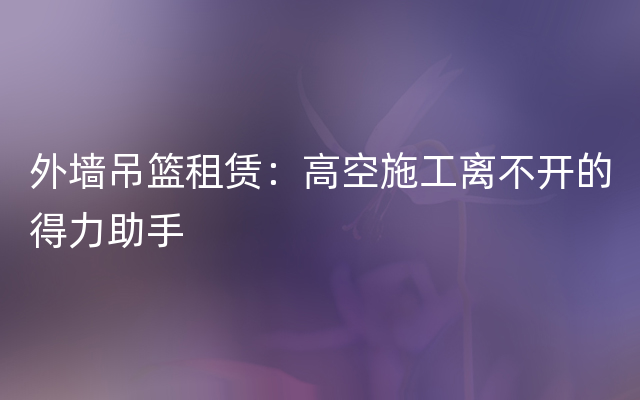 外墙吊篮租赁：高空施工离不开的得力助手