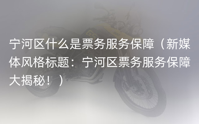 宁河区什么是票务服务保障（新媒体风格标题：宁河区票务服务保障大揭秘！）