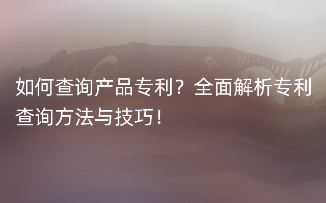 如何查询产品专利？全面解析专利查询方法与技巧！