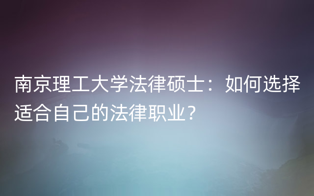 南京理工大学法律硕士：如何选择适合自己的法律职业？