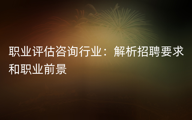 职业评估咨询行业：解析招聘要求和职业前景