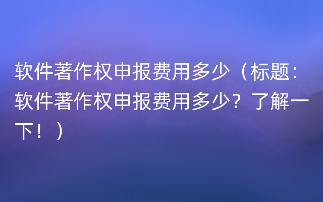 软件著作权申报费用多少（标题：软件著作权申报费用多少？了解一下！）