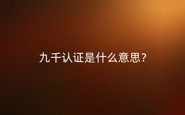 九千认证是什么意思？