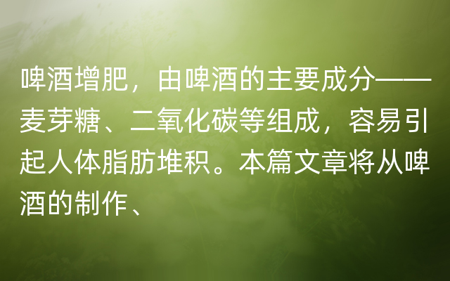 啤酒增肥，由啤酒的主要成分——麦芽糖、二氧化碳等组成，容易引起人体脂肪堆积。本篇