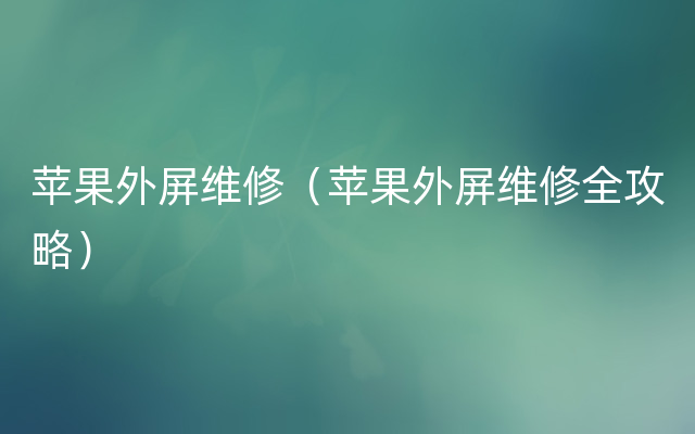 苹果外屏维修（苹果外屏维修全攻略）