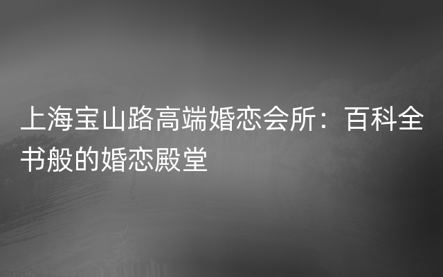 上海宝山路高端婚恋会所：百科全书般的婚恋殿堂