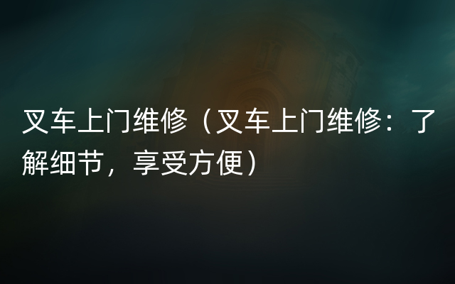 叉车上门维修（叉车上门维修：了解细节，享受方便）