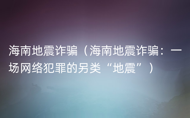 海南地震诈骗（海南地震诈骗：一场网络犯罪的另类